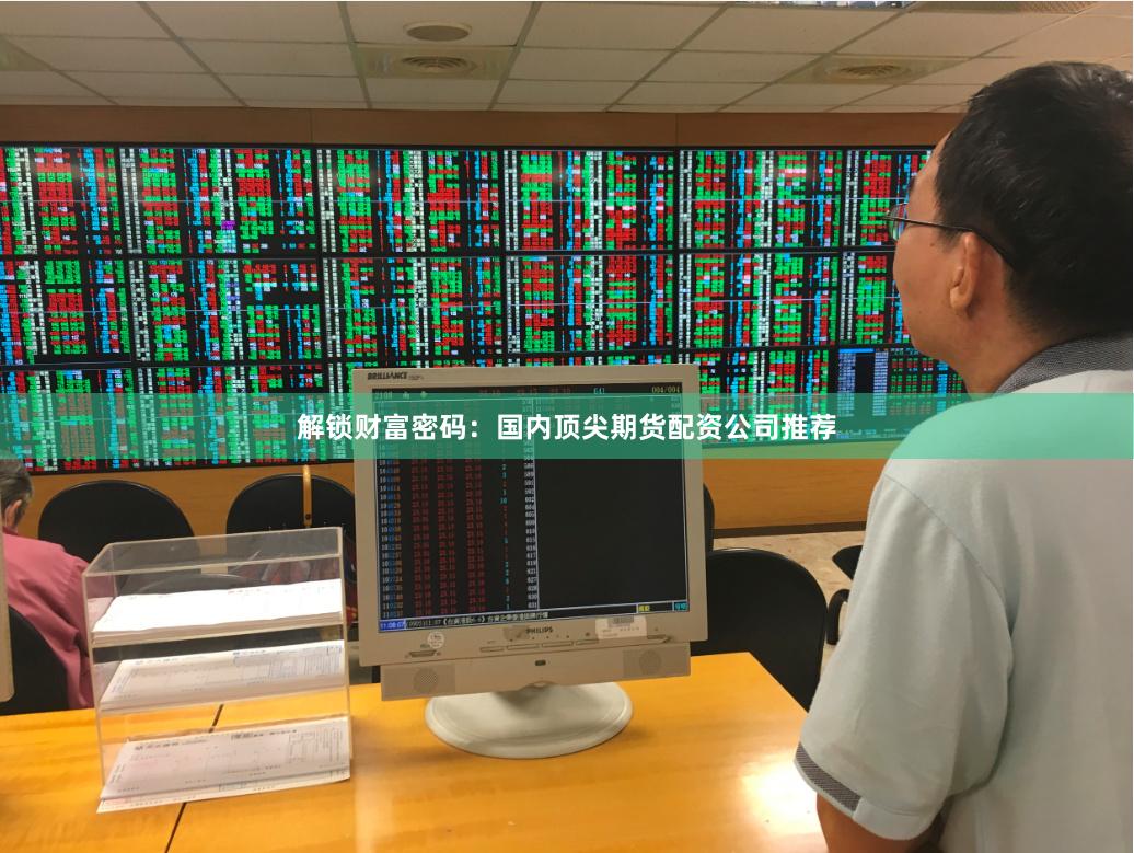 解锁财富密码：国内顶尖期货配资公司推荐