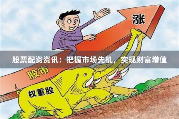 股票配资资讯：把握市场先机，实现财富增值