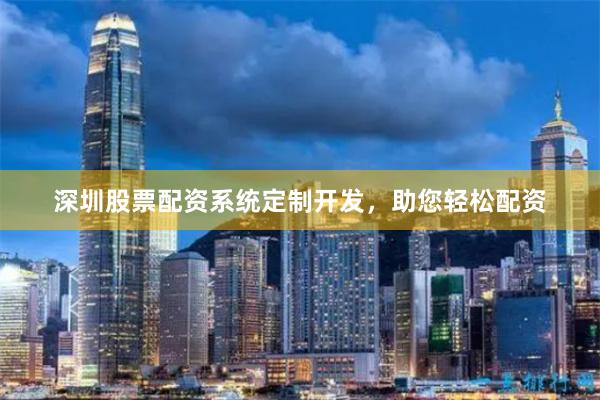 深圳股票配资系统定制开发，助您轻松配资