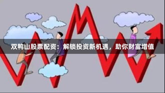 双鸭山股票配资：解锁投资新机遇，助你财富增值