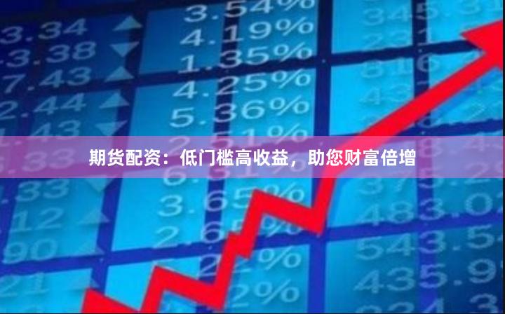 期货配资：低门槛高收益，助您财富倍增