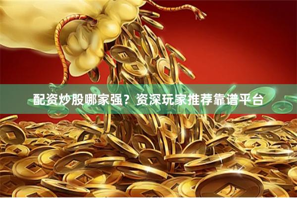 配资炒股哪家强？资深玩家推荐靠谱平台
