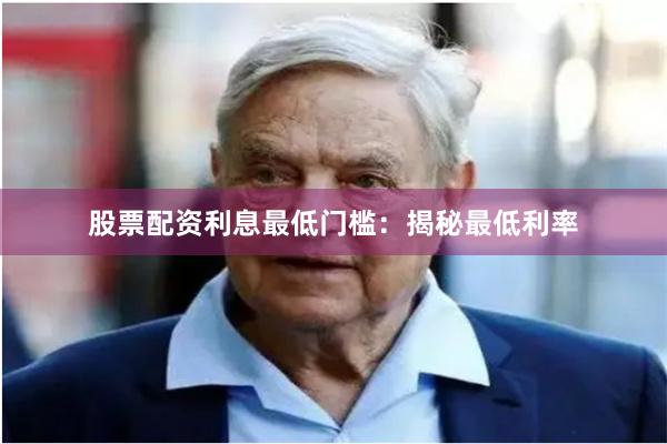股票配资利息最低门槛：揭秘最低利率