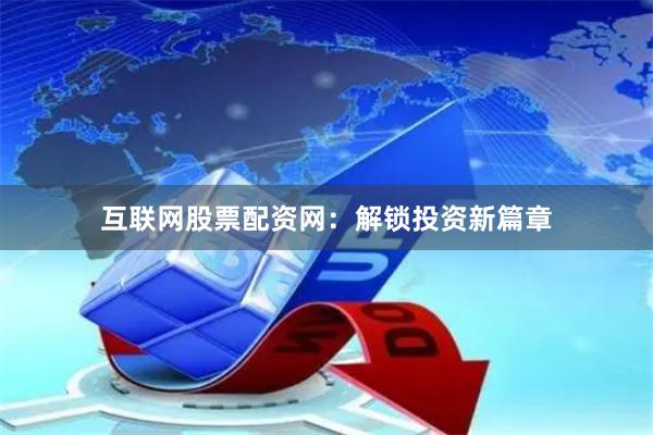 互联网股票配资网：解锁投资新篇章