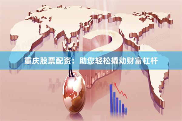 重庆股票配资：助您轻松撬动财富杠杆