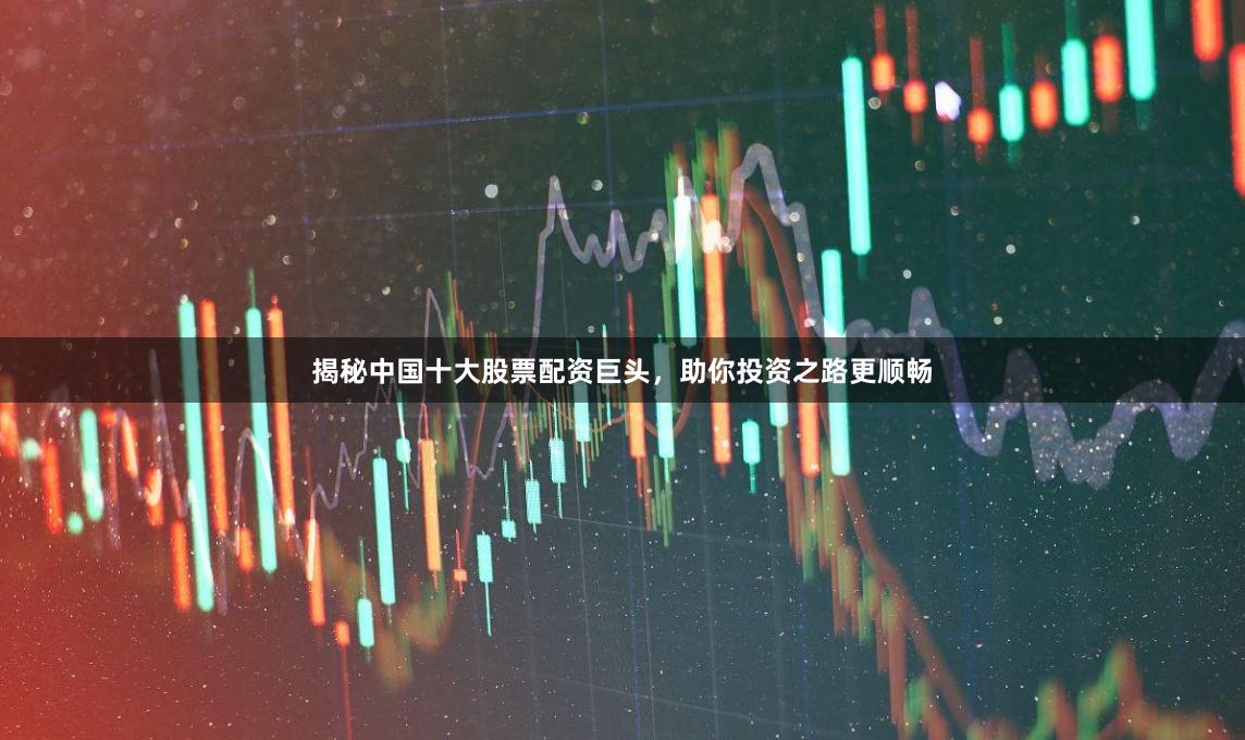 揭秘中国十大股票配资巨头，助你投资之路更顺畅