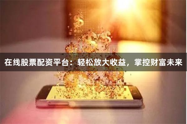 在线股票配资平台：轻松放大收益，掌控财富未来