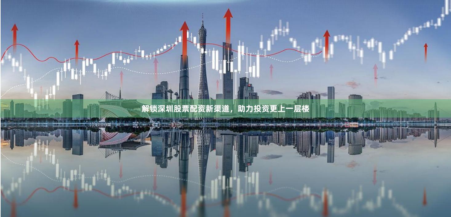 解锁深圳股票配资新渠道，助力投资更上一层楼