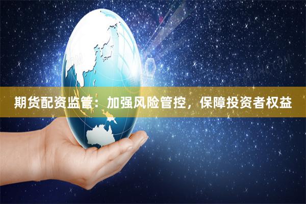 期货配资监管：加强风险管控，保障投资者权益