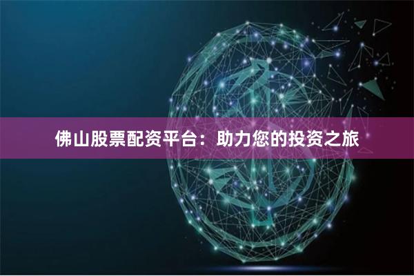 佛山股票配资平台：助力您的投资之旅