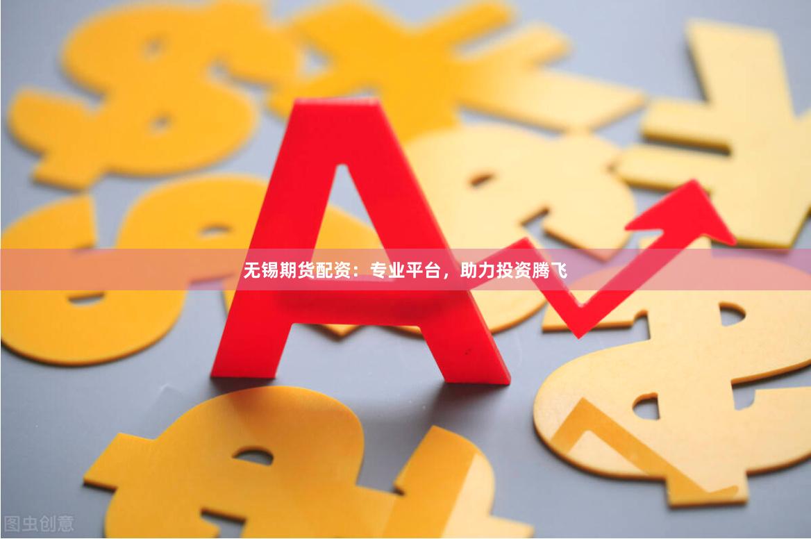无锡期货配资：专业平台，助力投资腾飞