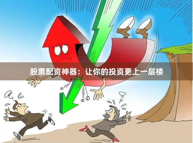 股票配资神器：让你的投资更上一层楼