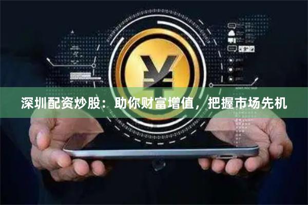 深圳配资炒股：助你财富增值，把握市场先机