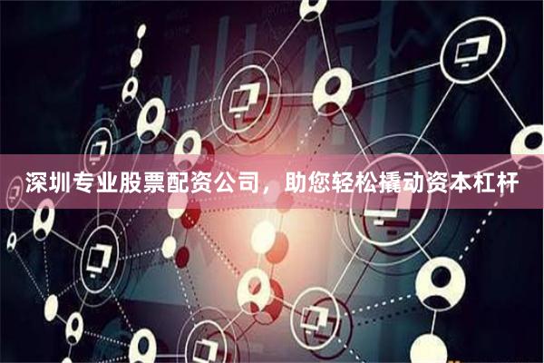 深圳专业股票配资公司，助您轻松撬动资本杠杆