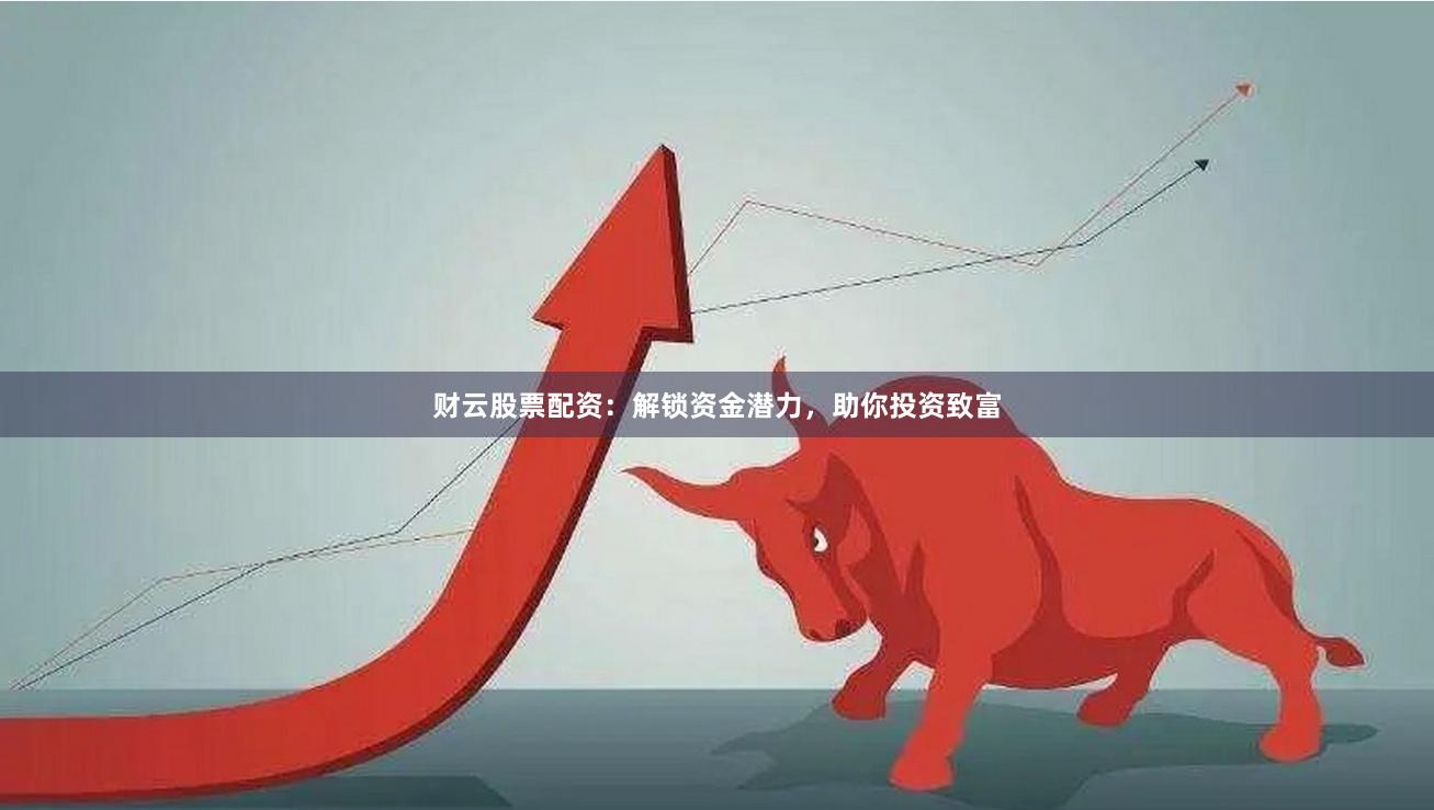 财云股票配资：解锁资金潜力，助你投资致富