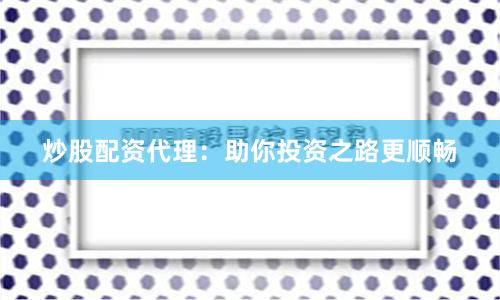 炒股配资代理:助你投资之路更顺畅