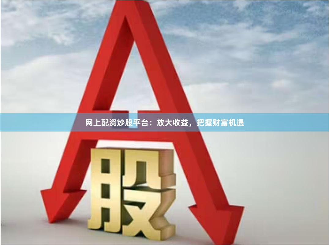 网上配资炒股平台：放大收益，把握财富机遇