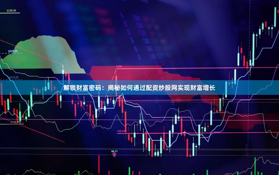 解锁财富密码:揭秘如何通过配资炒股网实现财富增长