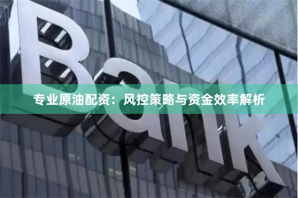 专业原油配资：风控策略与资金效率解析