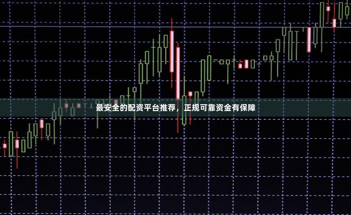 最安全的配资平台推荐，正规可靠资金有保障