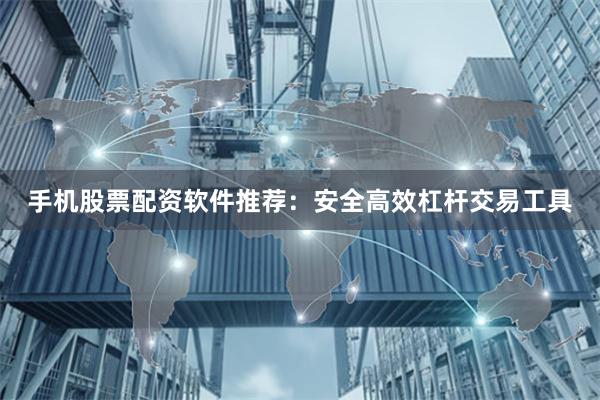 手机股票配资软件推荐:安全高效杠杆交易工具