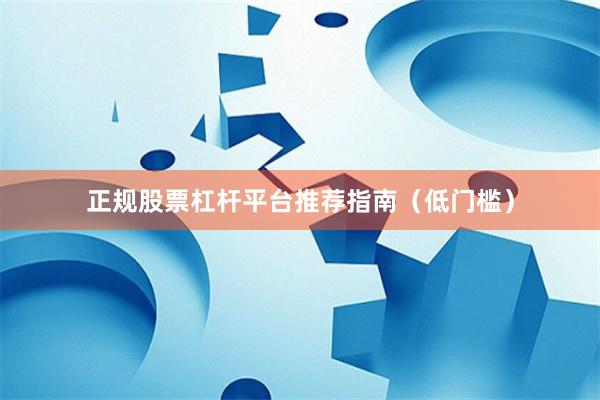 正规股票杠杆平台推荐指南（低门槛）
