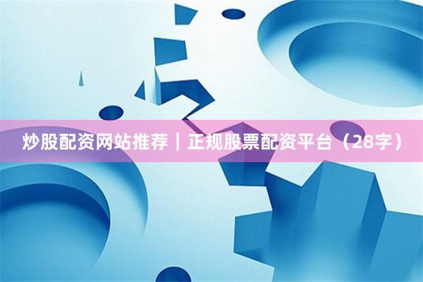 炒股配资网站推荐|正规股票配资平台(28字)