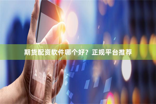 期货配资软件哪个好？正规平台推荐