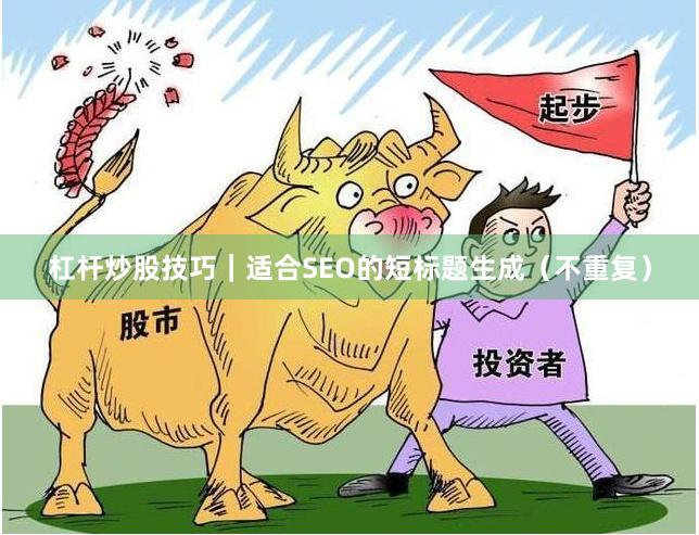 杠杆炒股技巧｜适合SEO的短标题生成（不重复）