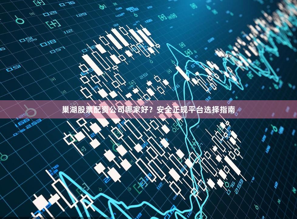 巢湖股票配资公司哪家好？安全正规平台选择指南