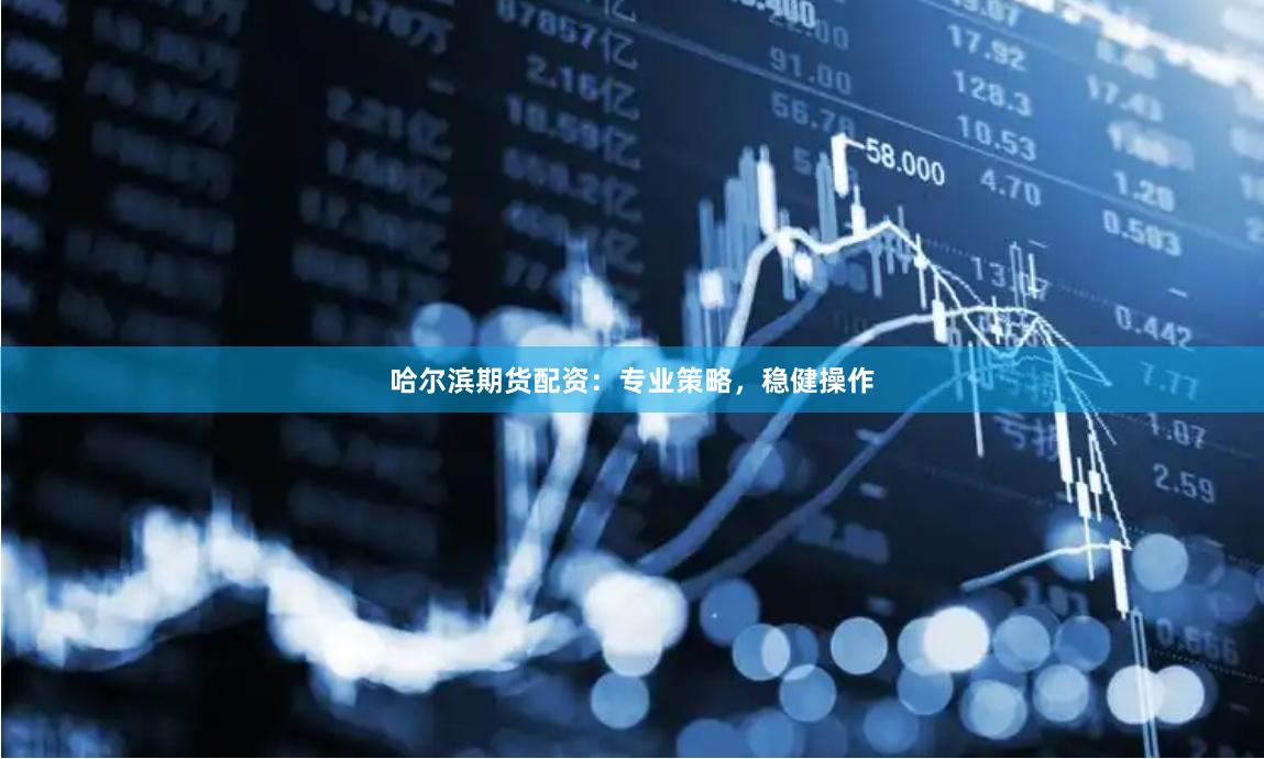 哈尔滨期货配资：专业策略，稳健操作