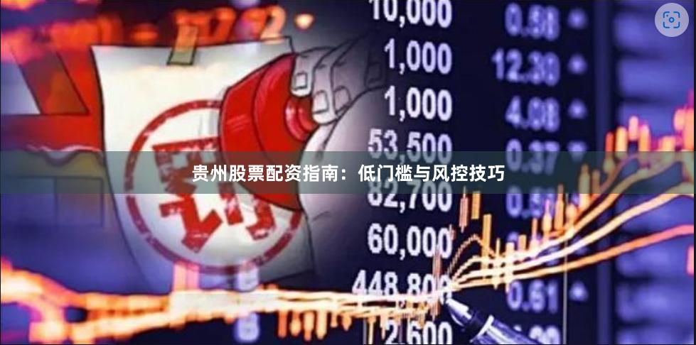 贵州股票配资指南：低门槛与风控技巧