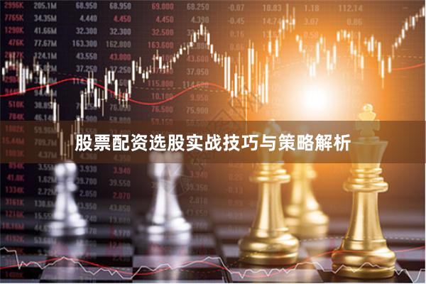 股票配资选股实战技巧与策略解析