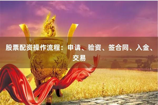 股票配资操作流程：申请、验资、签合同、入金、交易