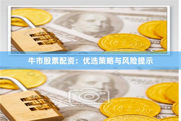 牛市股票配资：优选策略与风险提示