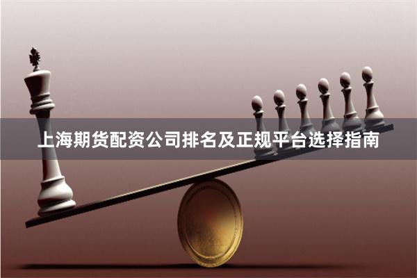 上海期货配资公司排名及正规平台选择指南