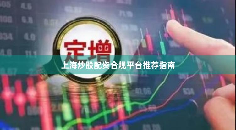 上海炒股配资合规平台推荐指南