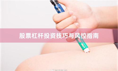 股票杠杆投资技巧与风控指南