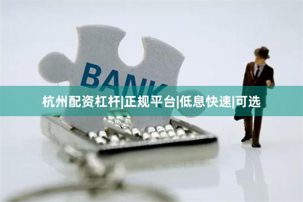 杭州配资杠杆|正规平台|低息快速|可选