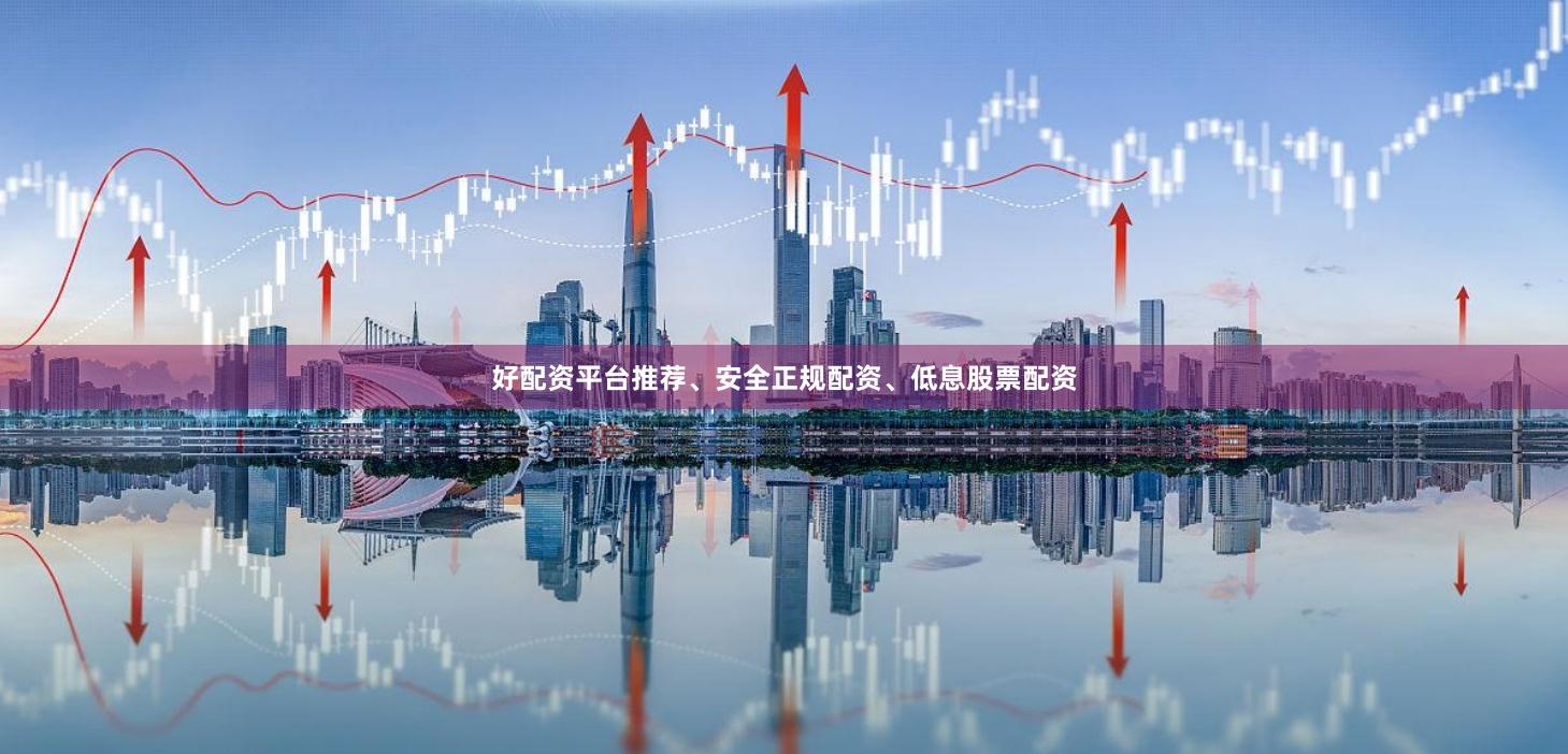 好配资平台推荐、安全正规配资、低息股票配资