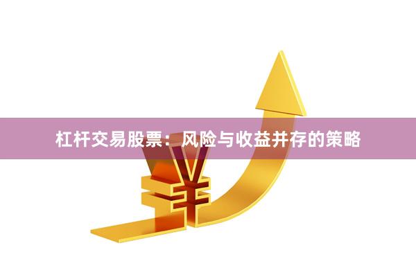 杠杆交易股票:风险与收益并存的策略