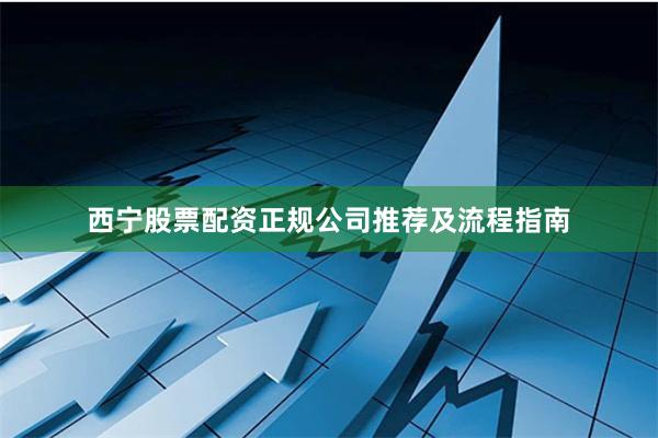 西宁股票配资正规公司推荐及流程指南