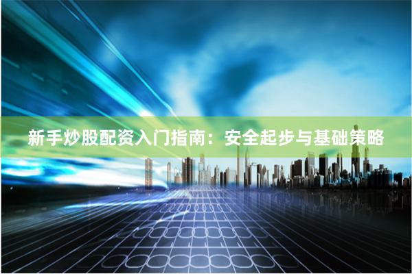新手炒股配资入门指南：安全起步与基础策略