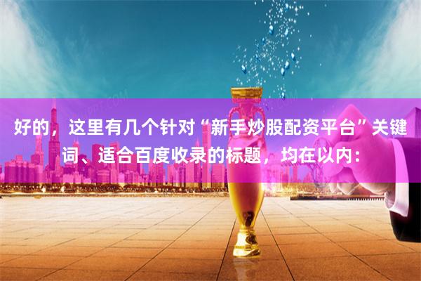 好的，这里有几个针对“新手炒股配资平台”关键词、适合百度收录的标题，均在以内：