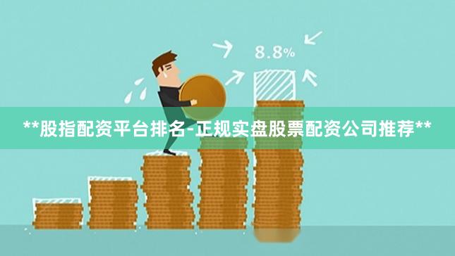 **股指配资平台排名-正规实盘股票配资公司推荐**