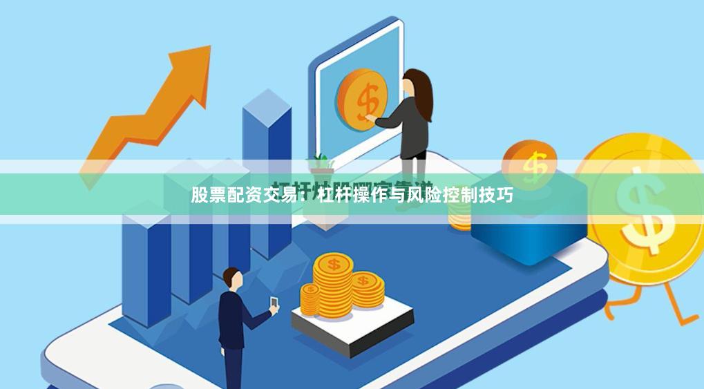 股票配资交易：杠杆操作与风险控制技巧