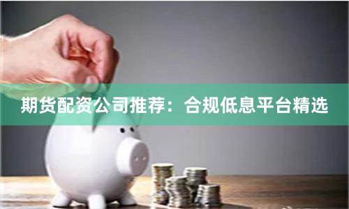 期货配资公司推荐：合规低息平台精选