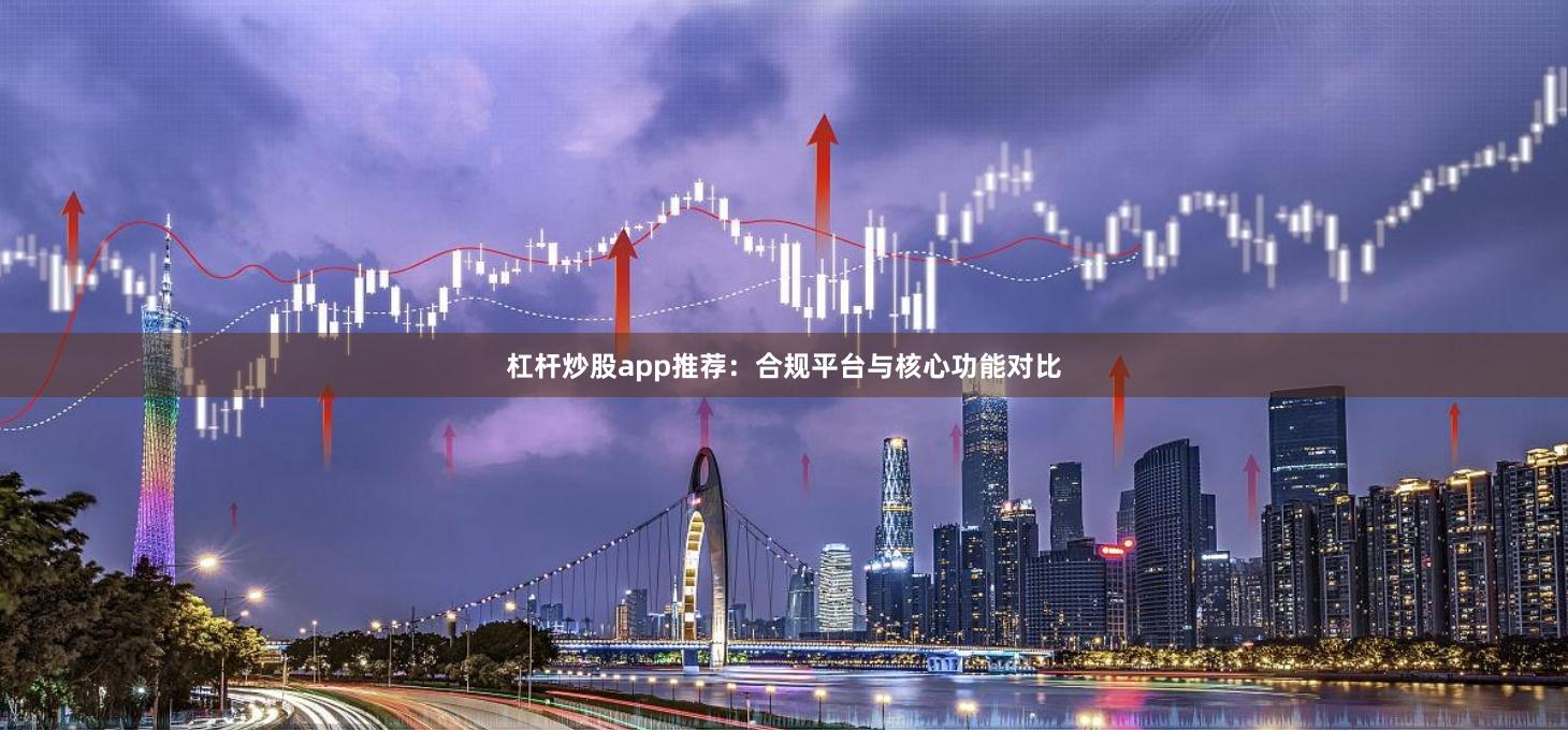 杠杆炒股app推荐：合规平台与核心功能对比