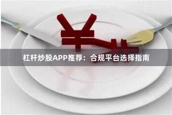 杠杆炒股APP推荐：合规平台选择指南
