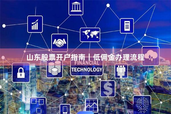 山东股票开户指南｜低佣金办理流程